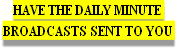HAVE THE DAILY MINUTE 
BroADCASTS SENT TO YOU 